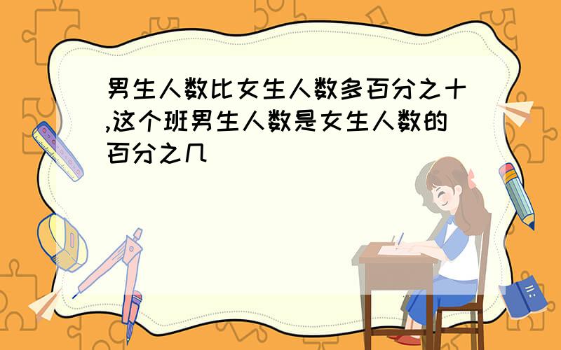 男生人数比女生人数多百分之十,这个班男生人数是女生人数的百分之几