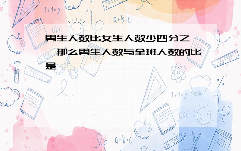 男生人数比女生人数少四分之一,那么男生人数与全班人数的比是