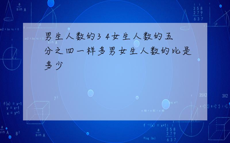 男生人数的3 4女生人数的五分之四一样多男女生人数的比是多少