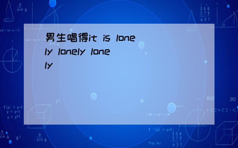 男生唱得it is lonely lonely lonely