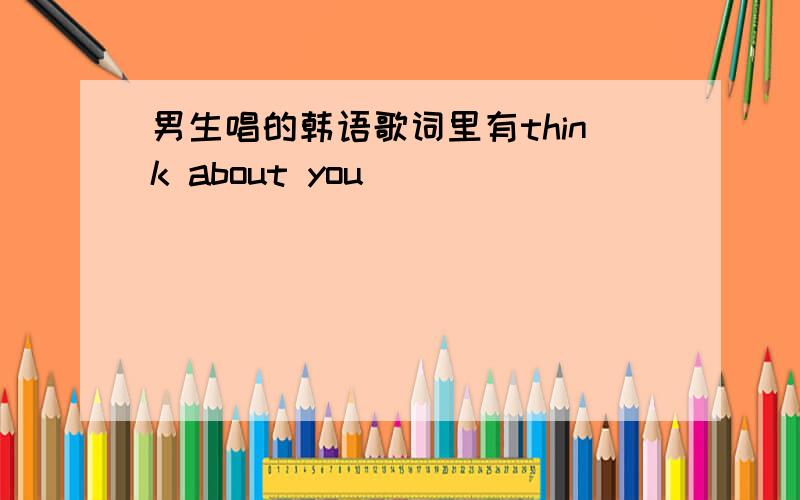 男生唱的韩语歌词里有think about you