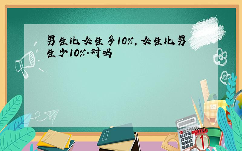 男生比女生多10%,女生比男生少10%.对吗