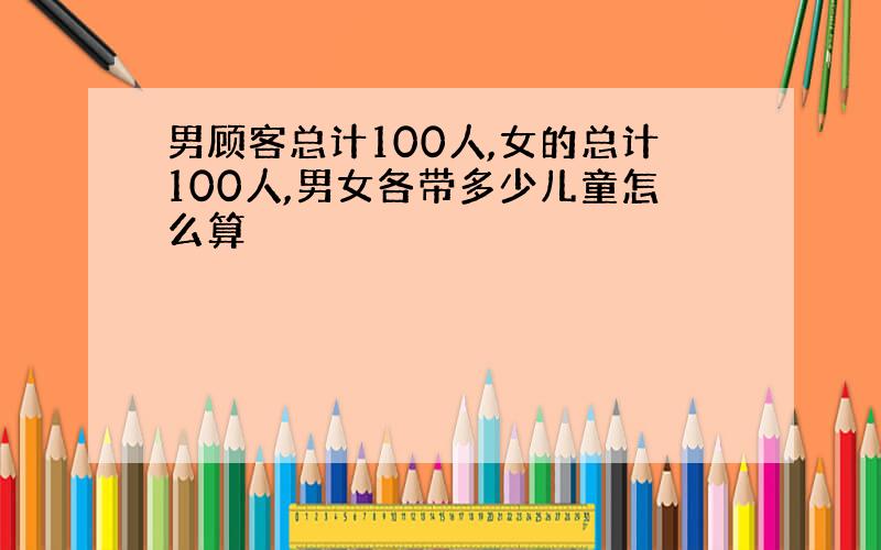 男顾客总计100人,女的总计100人,男女各带多少儿童怎么算