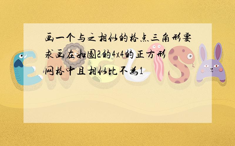 画一个与之相似的格点三角形要求画在如图2的4x4的正方形网格中且相似比不为1