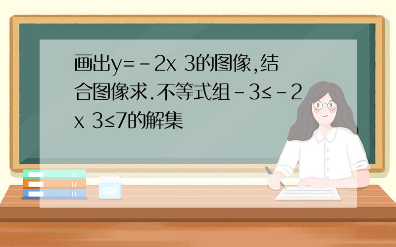 画出y=-2x 3的图像,结合图像求.不等式组-3≤-2x 3≤7的解集