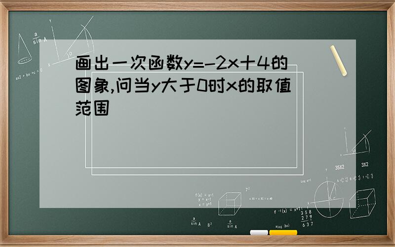 画出一次函数y=-2x十4的图象,问当y大于0时x的取值范围