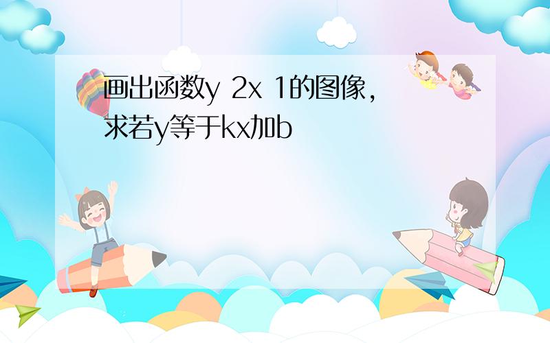 画出函数y 2x 1的图像,求若y等于kx加b