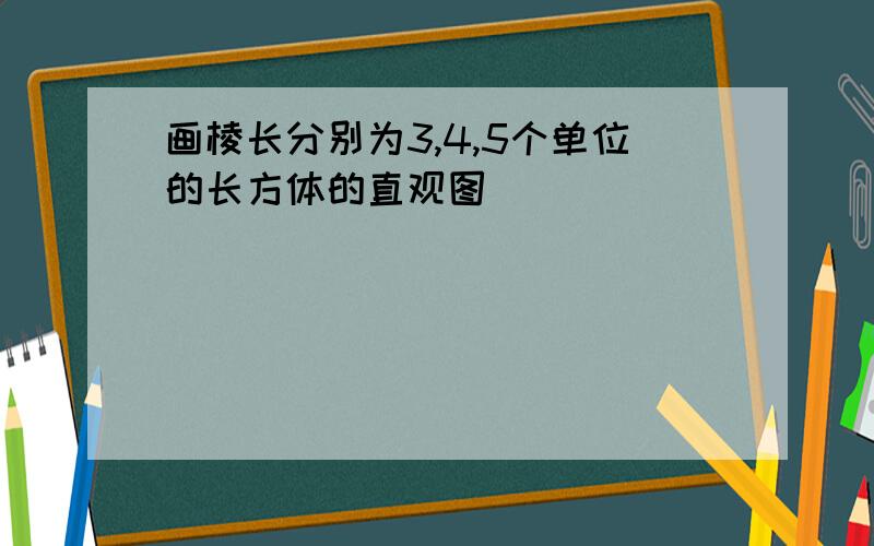 画棱长分别为3,4,5个单位的长方体的直观图