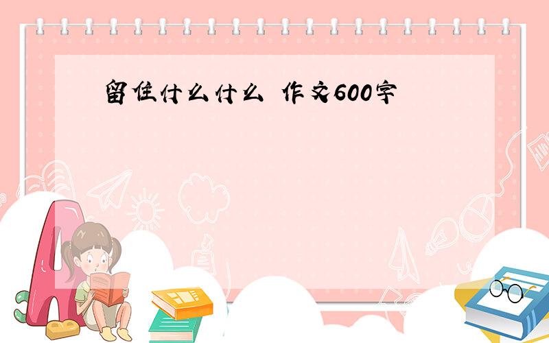 留住什么什么 作文600字