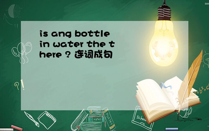 is ang bottle in water the there ? 连词成句