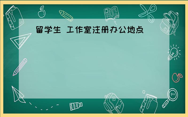 留学生 工作室注册办公地点