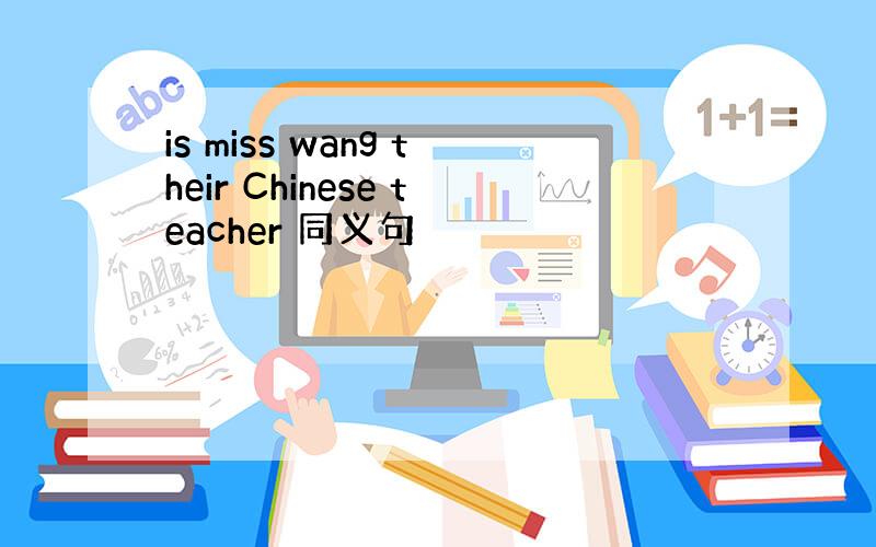 is miss wang their Chinese teacher 同义句