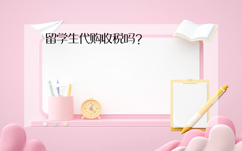 留学生代购收税吗？