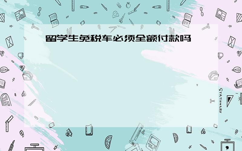 留学生免税车必须全额付款吗