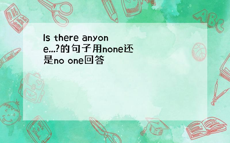 Is there anyone...?的句子用none还是no one回答