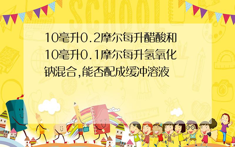 10毫升0.2摩尔每升醋酸和10毫升0.1摩尔每升氢氧化钠混合,能否配成缓冲溶液