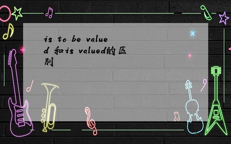 is to be valued 和is valued的区别