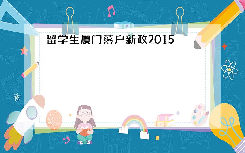 留学生厦门落户新政2015