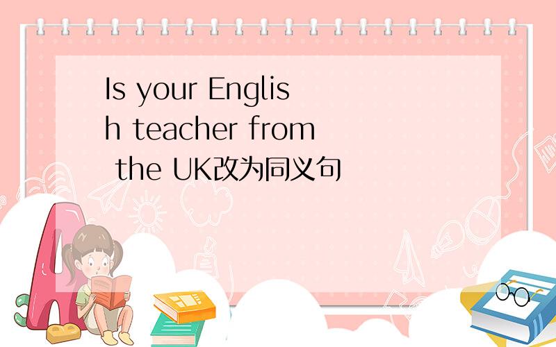 Is your English teacher from the UK改为同义句