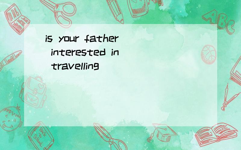 is your father interested in travelling