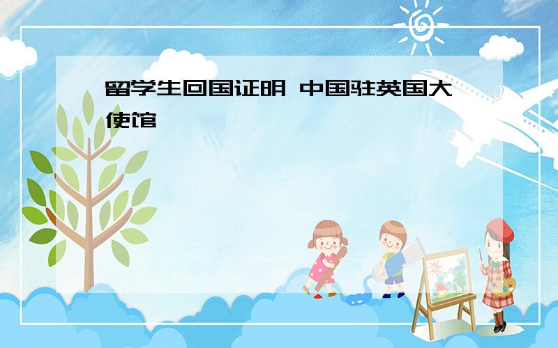 留学生回国证明 中国驻英国大使馆