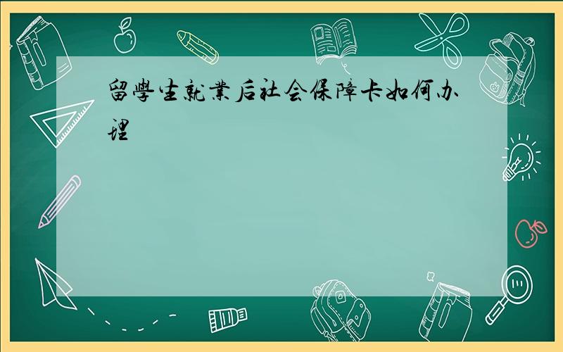 留学生就业后社会保障卡如何办理