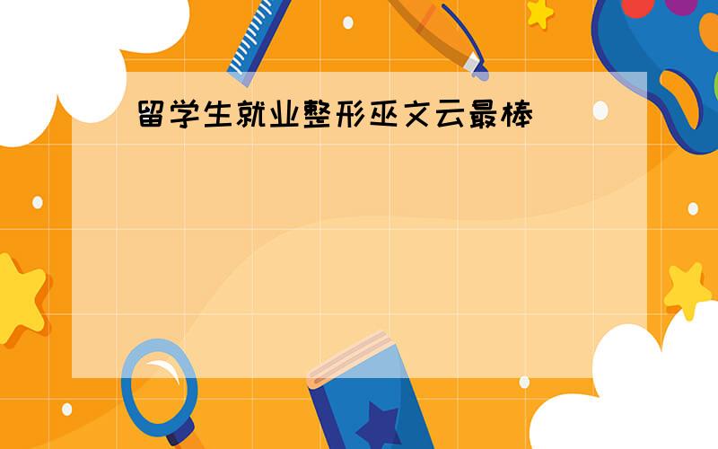 留学生就业整形巫文云最棒