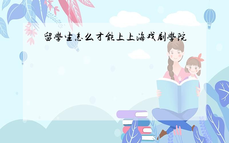 留学生怎么才能上上海戏剧学院