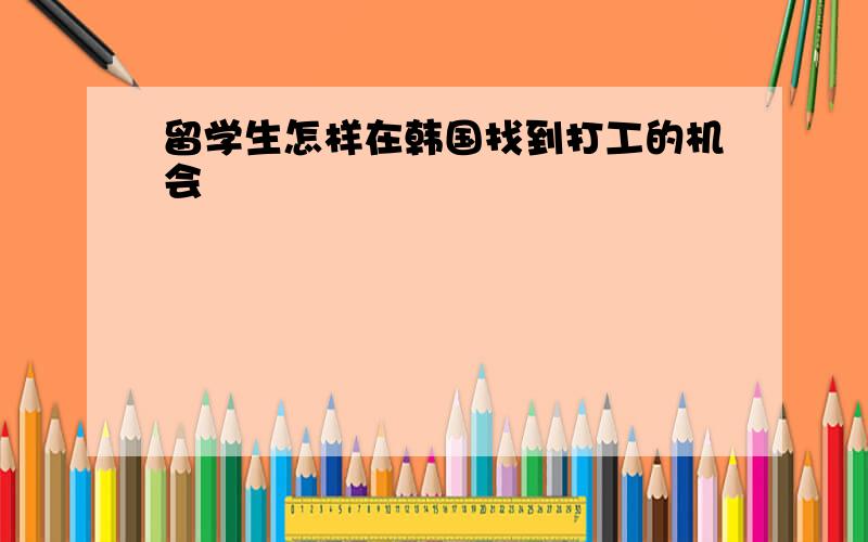 留学生怎样在韩国找到打工的机会