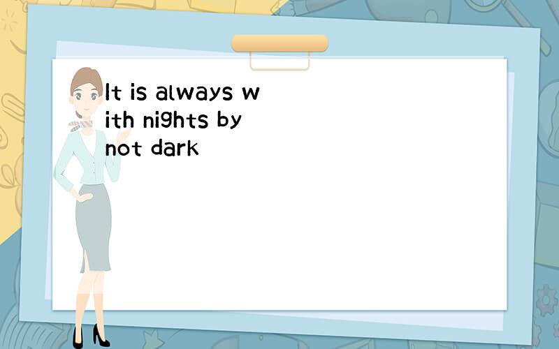 It is always with nights by not dark