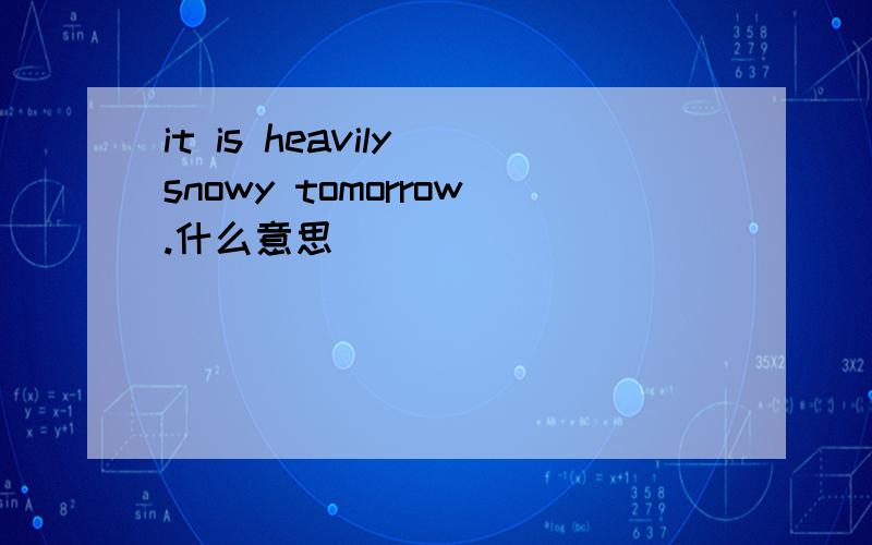 it is heavily snowy tomorrow.什么意思