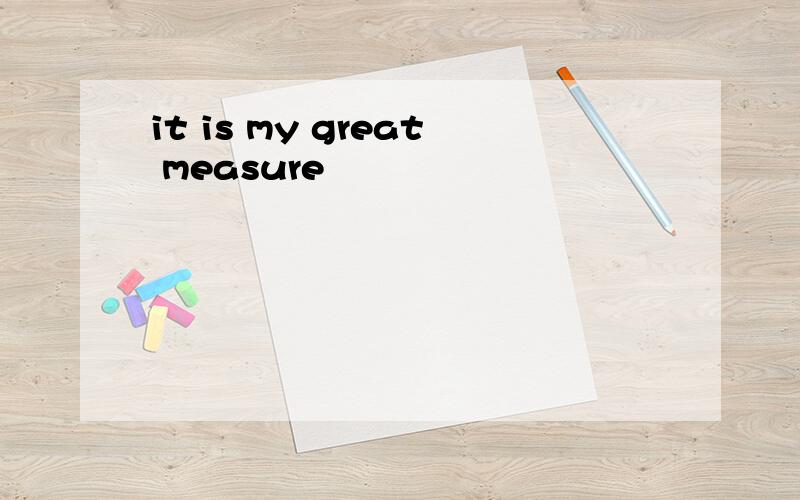 it is my great measure