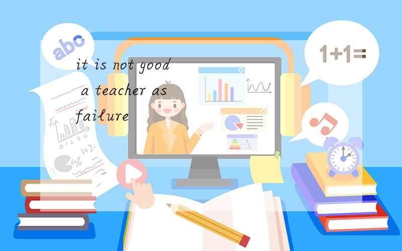 it is not good a teacher as failure