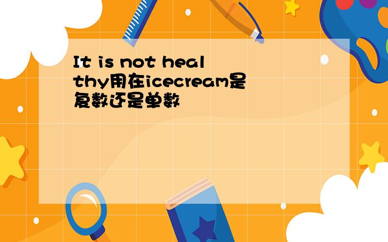 It is not healthy用在icecream是复数还是单数