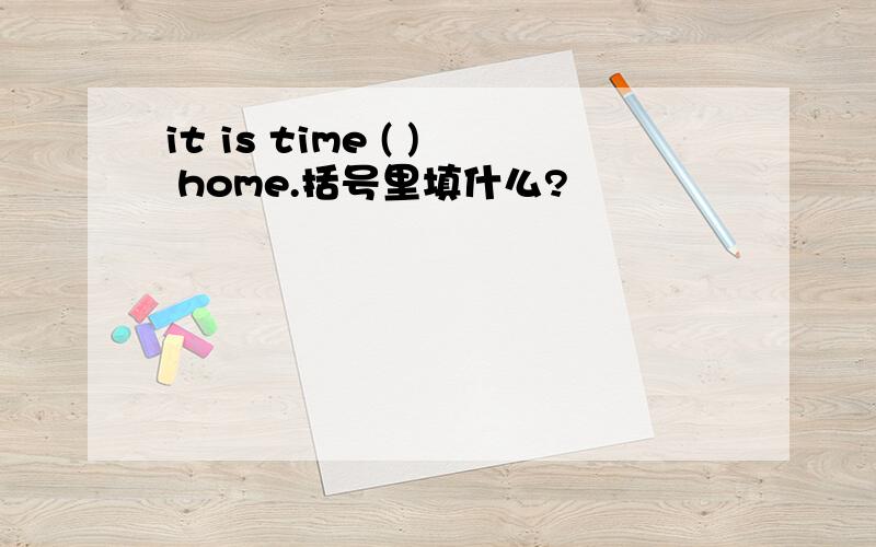 it is time ( ) home.括号里填什么?