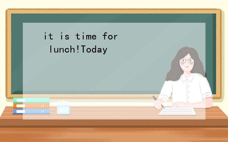 it is time for lunch!Today