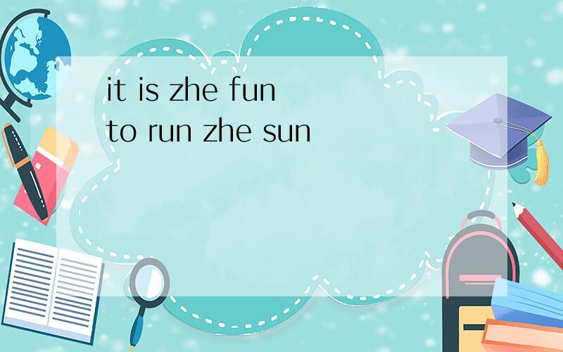 it is zhe fun to run zhe sun