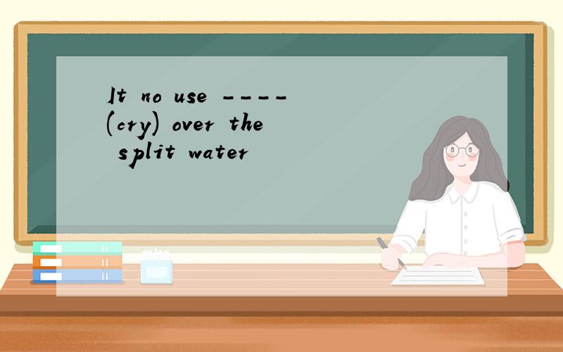 It no use ----(cry) over the split water