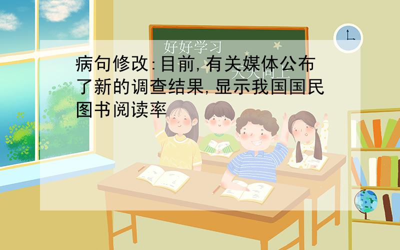 病句修改:目前,有关媒体公布了新的调查结果,显示我国国民图书阅读率