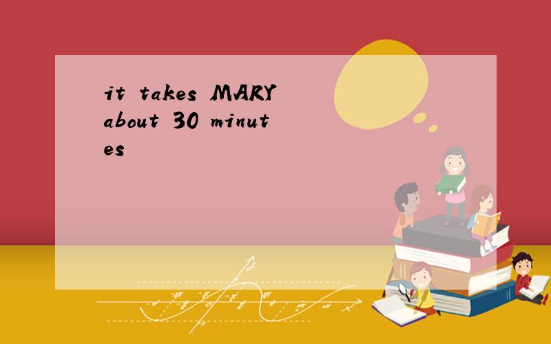 it takes MARY about 30 minutes