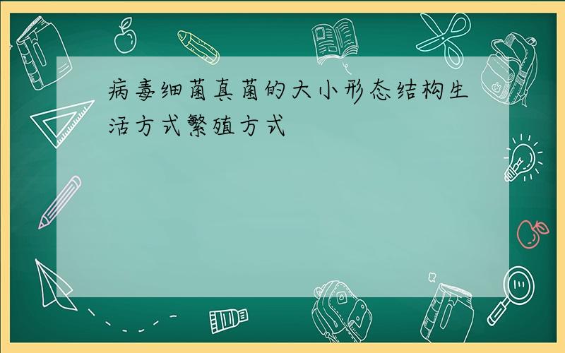 病毒细菌真菌的大小形态结构生活方式繁殖方式