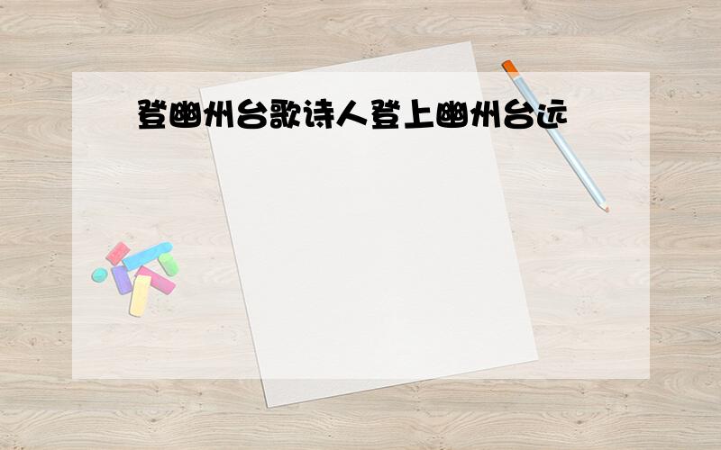 登幽州台歌诗人登上幽州台远