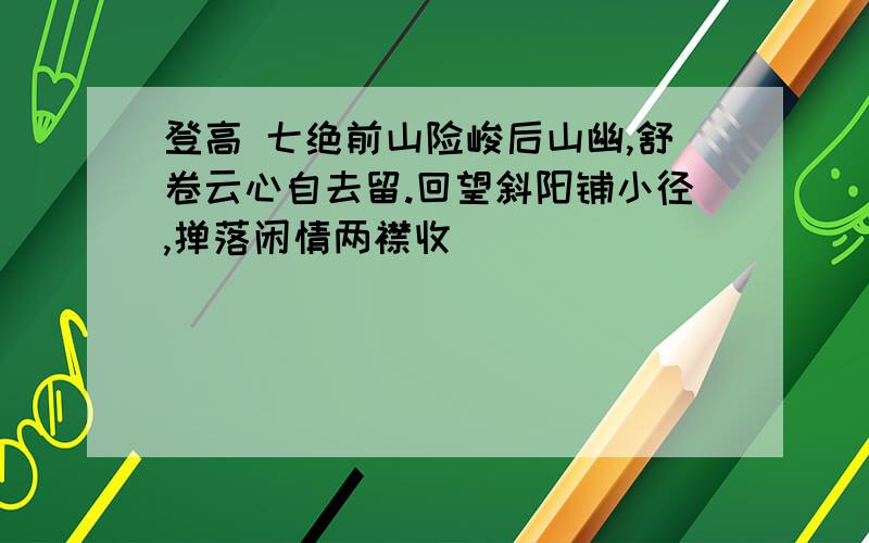 登高 七绝前山险峻后山幽,舒卷云心自去留.回望斜阳铺小径,掸落闲情两襟收