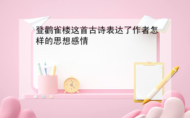 登鹳雀楼这首古诗表达了作者怎样的思想感情