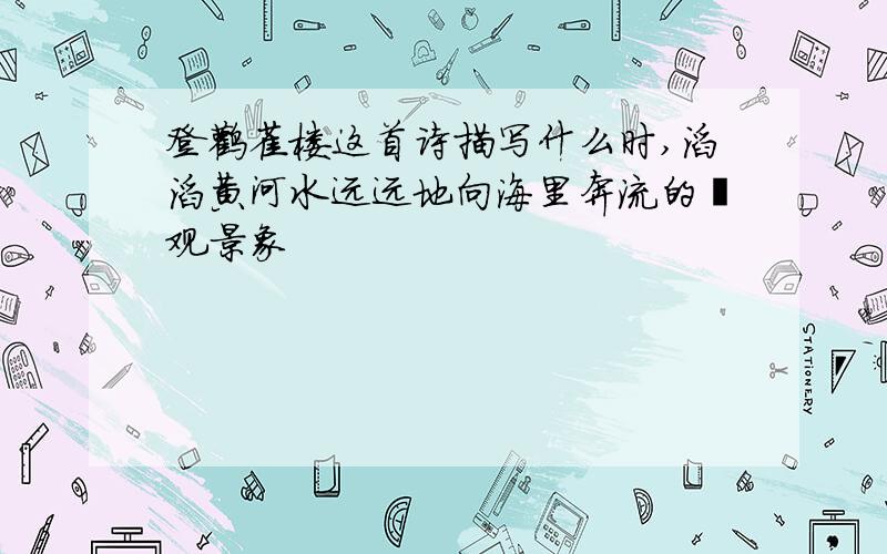 登鹳雀楼这首诗描写什么时,滔滔黄河水远远地向海里奔流的壮观景象