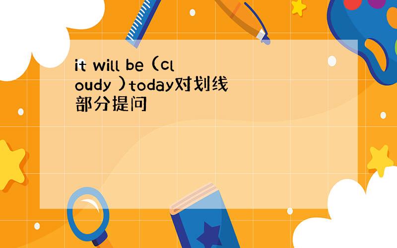 it will be (cloudy )today对划线部分提问