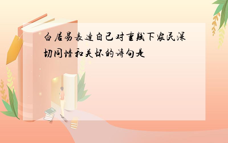 白居易表达自己对重赋下农民深切同情和关怀的诗句是