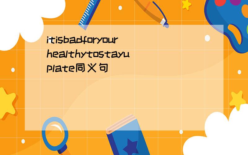 itisbadforyourhealthytostayuplate同义句