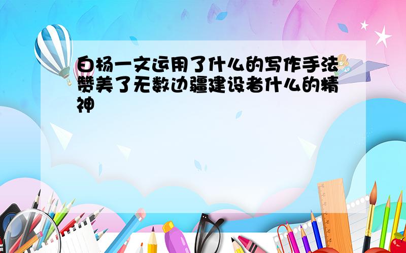 白杨一文运用了什么的写作手法赞美了无数边疆建设者什么的精神