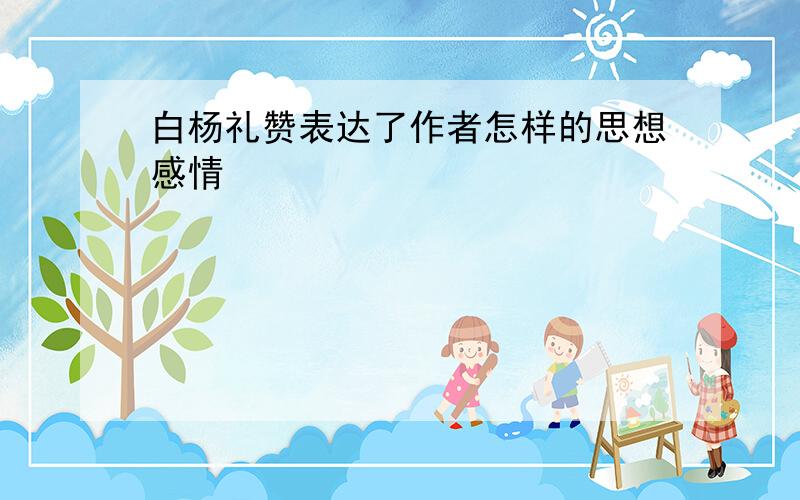 白杨礼赞表达了作者怎样的思想感情